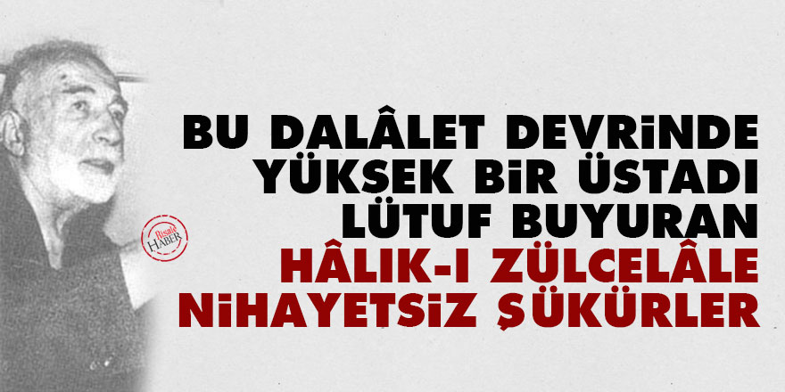Bu dalâlet devrinde yüksek bir Üstadı lütuf buyuran Hâlık-ı Zülcelâle nihayetsiz şükürler