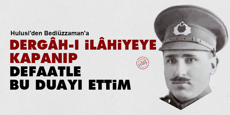 Hulusi'den Bediüzzaman'a: Dergâh-ı İlâhiyeye kapanıp defaatle bu duayı ettim