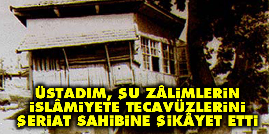 Üstadım, şu zâlimlerin İslâmiyete tecavüzlerini, şeriat sahibine şikâyet etti
