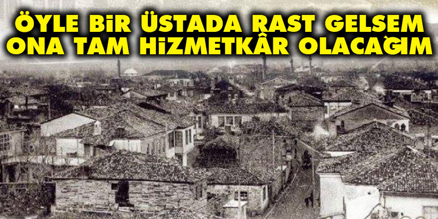 Öyle bir Üstada rast gelsem ona tam hizmetkâr olacağım