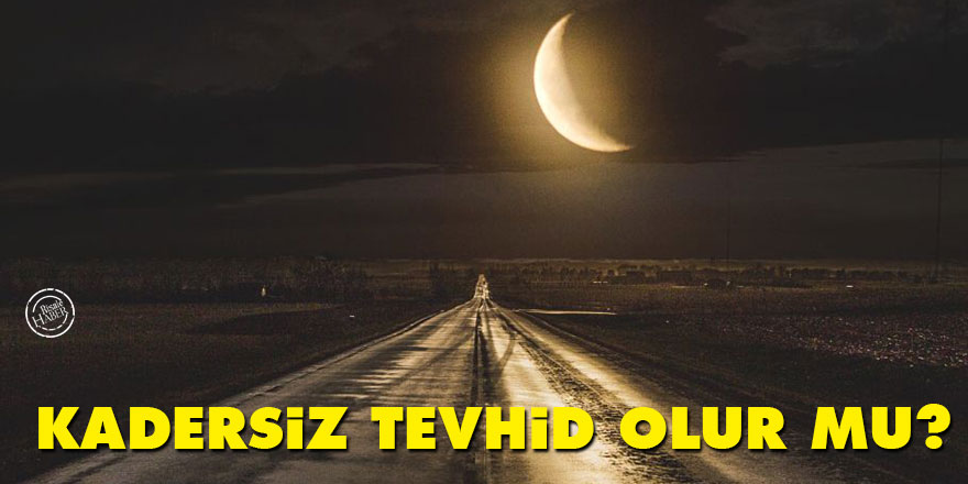 Kadersiz ‘tevhid’ olur mu?