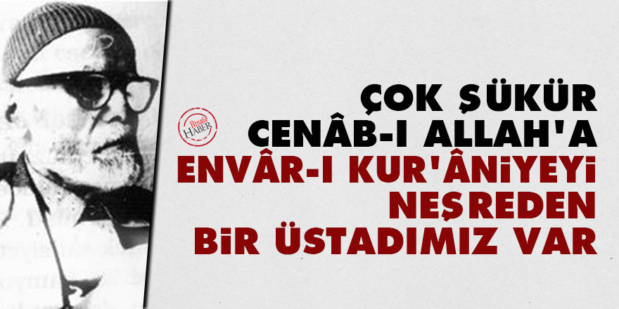 Çok şükür Cenâb-ı Allah'a, böyle envâr-ı Kur'âniyeyi neşreden bir Üstadımız var