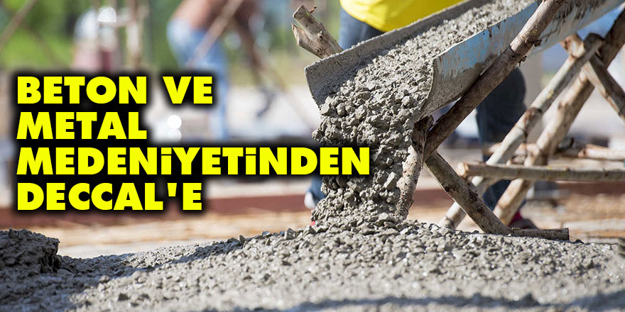 Beton ve metal medeniyetinden Deccal'e