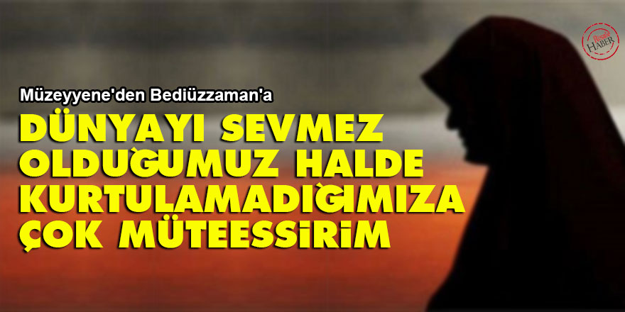 Müzeyyene'den Bediüzzaman'a: Dünyayı sevmez olduğumuz halde, kurtulamadığımıza çok müteessirim