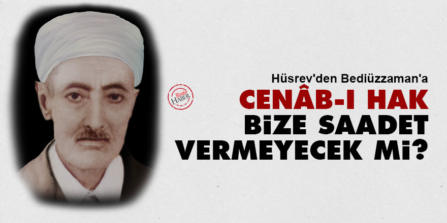 Hüsrev'den Bediüzzaman'a: Cenâb-ı Hak bize saadet vermeyecek mi?