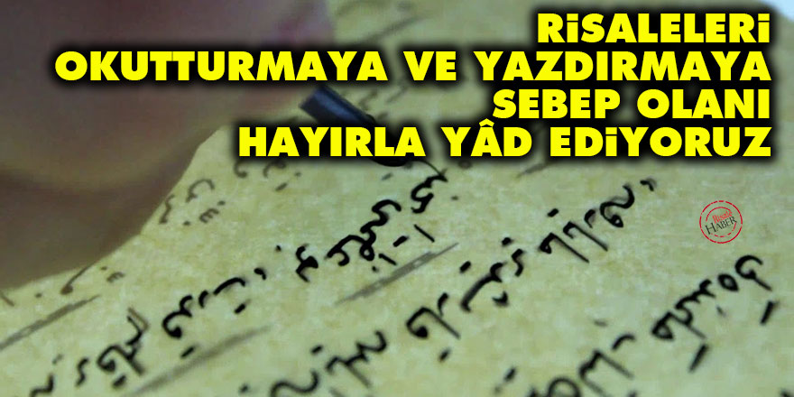 Risaleleri bizlere okutturmaya ve yazdırmaya sebep olanı hayırla yâd ediyoruz
