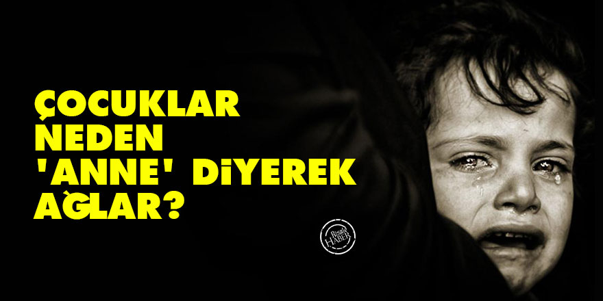 Çocuklar neden ‘anne’ diyerek ağlar?