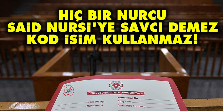 Hiç bir Nurcu Said Nursi'ye savcı demez, kod isim kullanmaz!