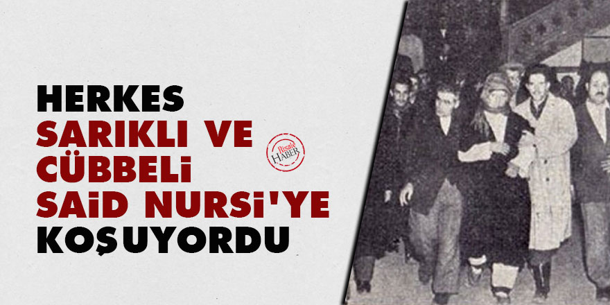 Herkes sarıklı ve cübbeli Said Nursi’ye koşuyordu