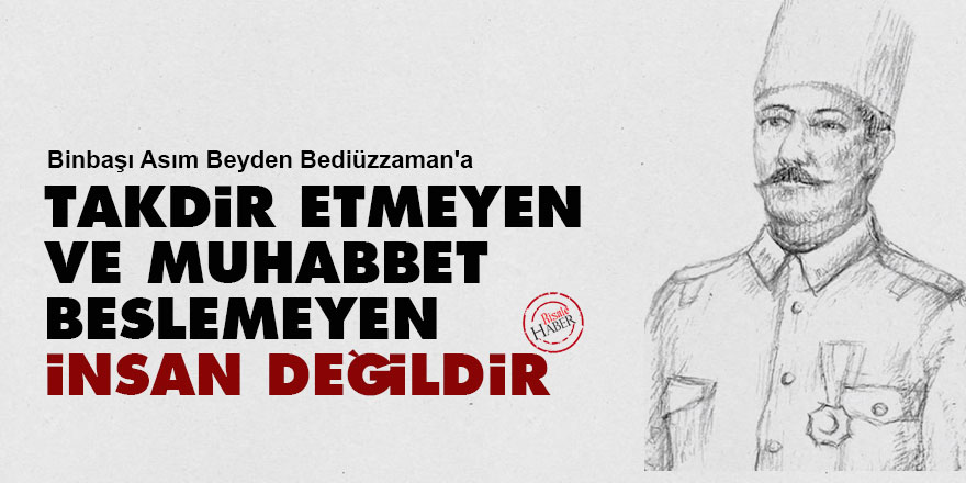 Binbaşı Asım Beyden Bediüzzaman'a: Takdir etmeyen ve muhabbet beslemeyen insan değildir