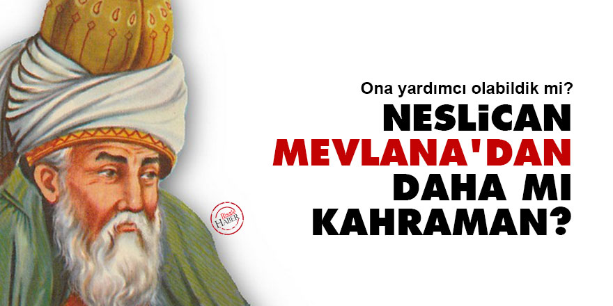Neslican, Mevlana'dan daha mı kahraman?