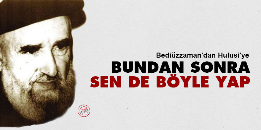Bediüzzaman'dan Hulusi'ye: Bundan sonra sen de böyle yap