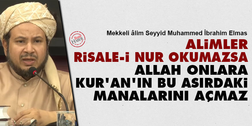 Mekkeli Seyid: Alimler Risale-i Nur'u okumazsa Allah onlara Kur'an'ın bu asırdaki manalarını açmaz