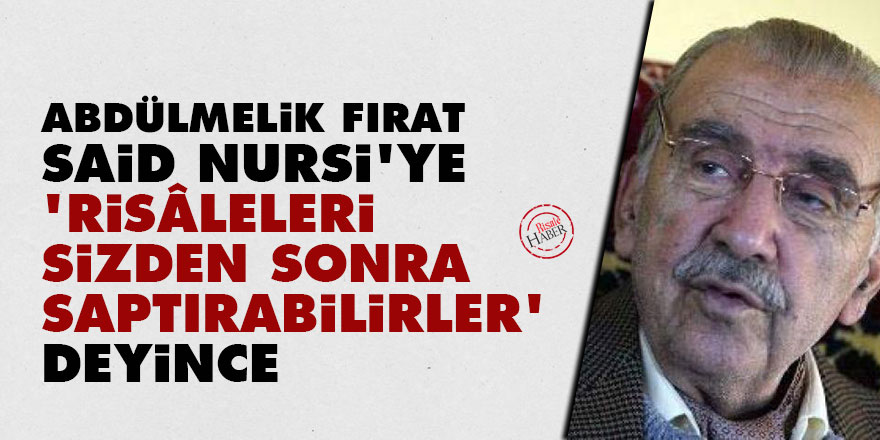 Abdülmelik Fırat Said Nursi'ye 'Risâleleri, sizden sonra saptırabilirler' deyince