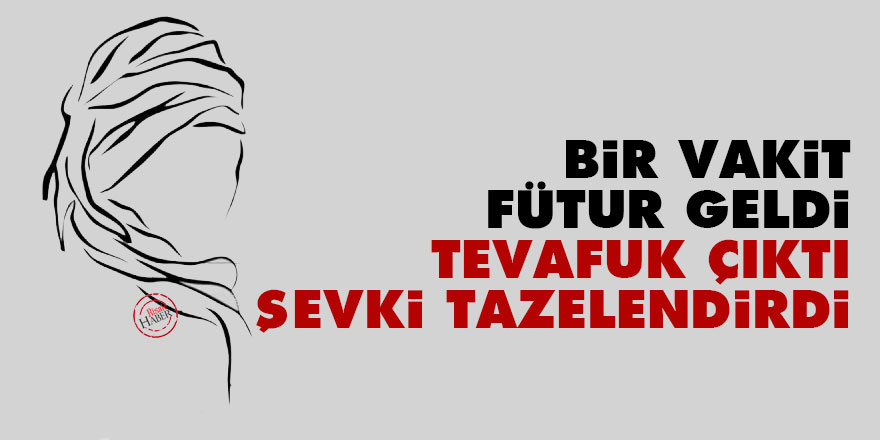 Bir vakit fütur geldi, tevafuk çıktı, şevki tazelendirdi