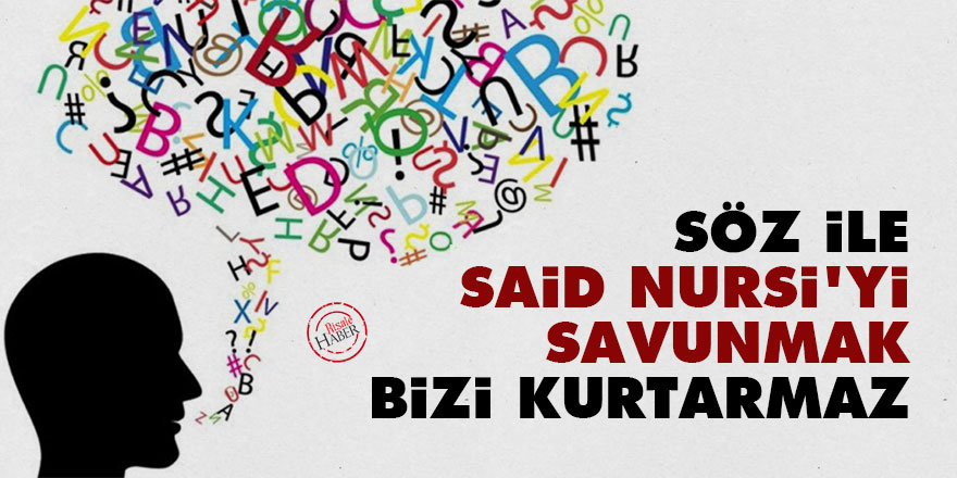 Söz ile Said Nursi'yi savunmak bizi kurtarmaz