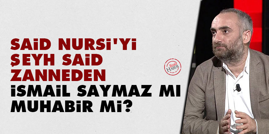 Said Nursi'yi Şeyh Said zanneden İsmail Saymaz mı muhabir mi?