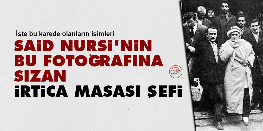 Said Nursi’nin bu fotoğrafına sızan irtica masası şefi