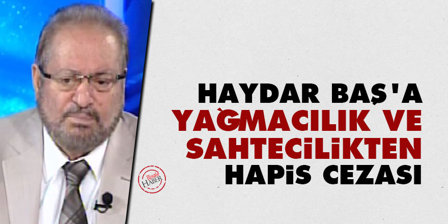 Haydar Baş'a yağmacılık ve sahtecilikten hapis cezası