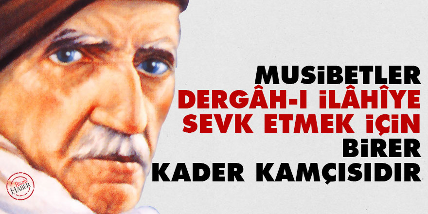 Bediüzzaman: Musibetler, dergâh-ı İlâhîye sevk etmek için birer kader kamçısıdır