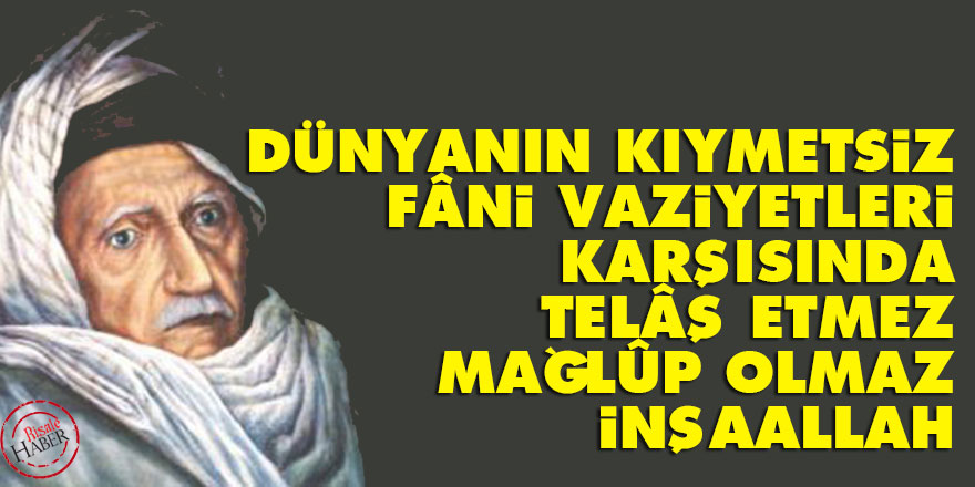 Bediüzzaman: Dünyanın kıymetsiz, fâni vaziyetleri karşısında telâş etmez mağlûp olmaz inşaallah