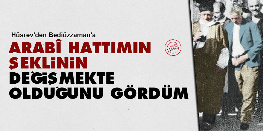 Hüsrev'den Bediüzzaman'a: Arabî hattımın şeklinin değişmekte olduğunu gördüm