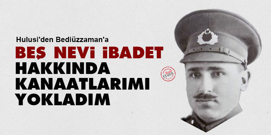 Hulusi'den Bediüzzaman'a: Beş nevi ibadet hakkında kanaatlarımı yokladım