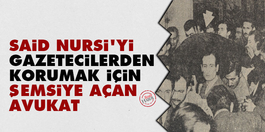 Said Nursi'yi gazetecilerden korumak için şemsiye açan avukat