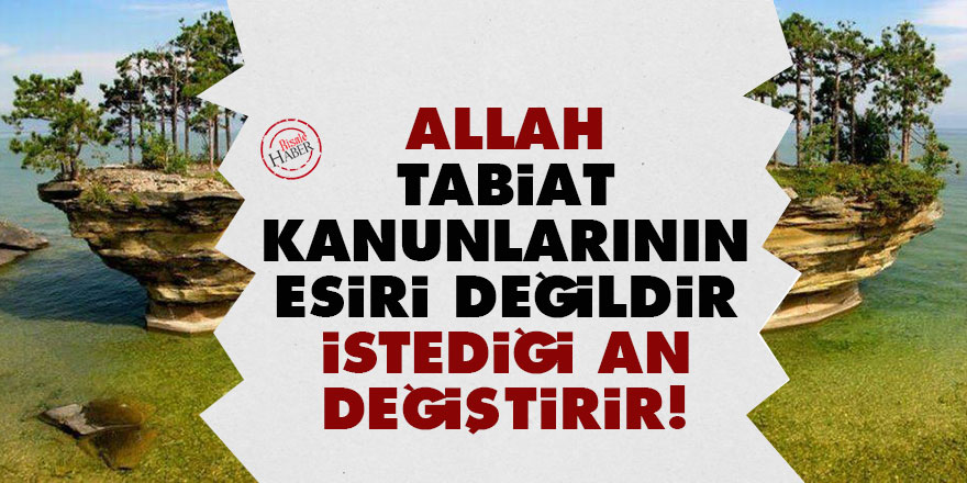 Allah, tabiat kanunlarının esiri değildir istediği an değiştirir!