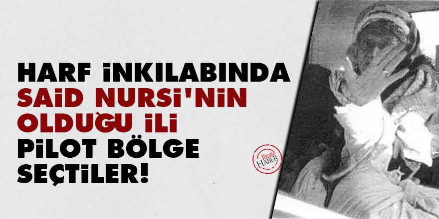 Harf inkılabında Said Nursi'nin olduğu ili pilot bölge seçtiler!