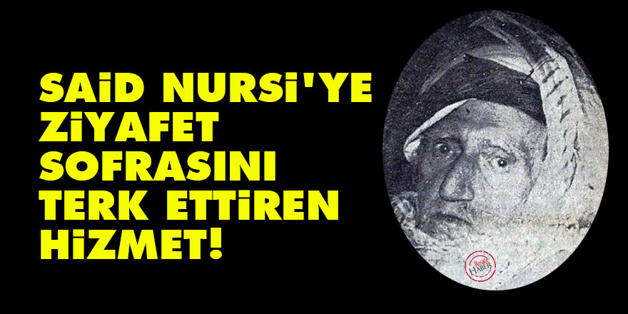 Said Nursi'ye ziyafet sofrasını terk ettiren hizmet!
