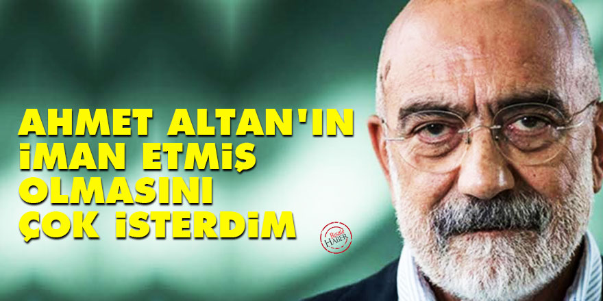 Ahmet Altan'ın Allah'a iman etmiş olmasını çok isterdim