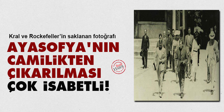 İngiltere kralı ve Rockefeller Ayasofya'da: Camilikten çıkarılması çok isabetli!