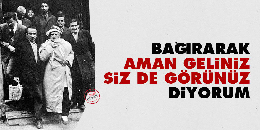 Bağırarak, 'Aman geliniz, siz de görünüz' diyorum