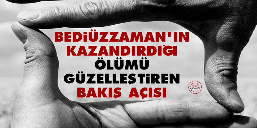 Bediüzzaman'ın kazandırdığı, ölümü güzelleştiren bakış açısı