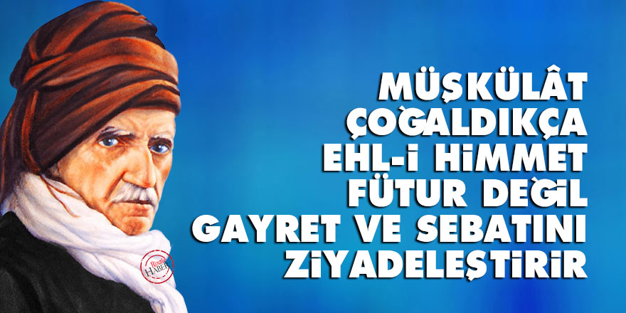 Müşkülât çoğaldıkça ehl-i himmet fütur değil, gayret ve sebatını ziyadeleştirir