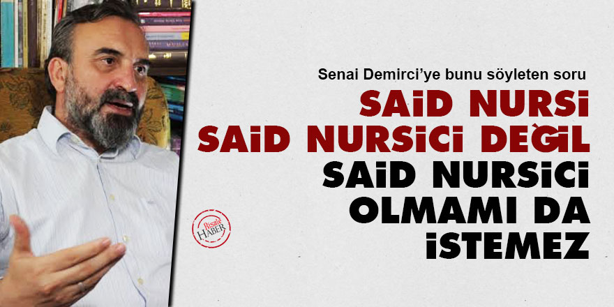Senai Demirci: Said Nursi Said Nursici değil, Said Nursici olmamı da istemez