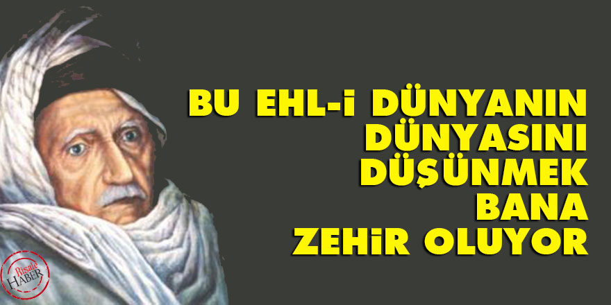 Bu ehl-i dünyanın dünyasını düşünmek bana zehir oluyor