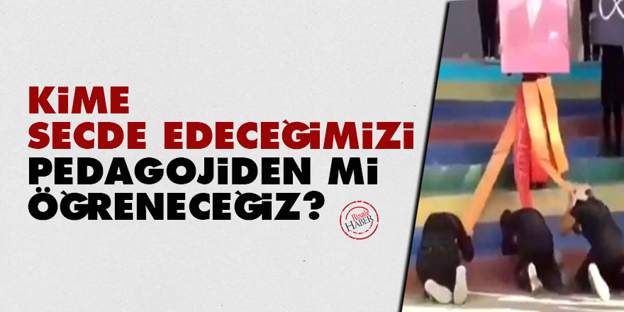 Kime secde edeceğimizi pedagojiden mi öğreneceğiz?