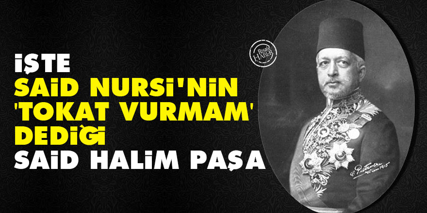 İşte Said Nursi'nin 'tokat vurmam' dediği Said Halim Paşa