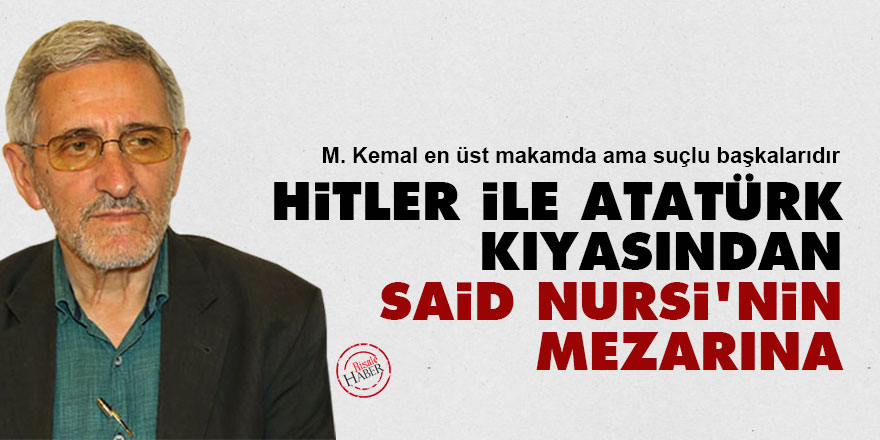 Hitler ile Atatürk kıyasından Said Nursi'nin mezarına