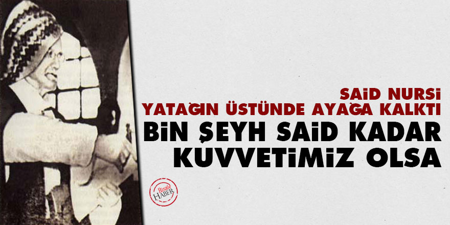 Said Nursi yatağın üstünde ayağa kalktı: Bin Şeyh Said kadar kuvvetimiz olsa