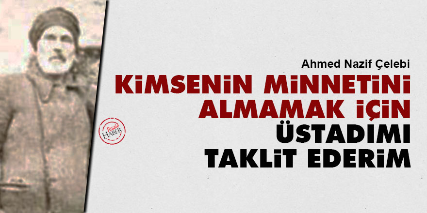 Nazif Çelebi: Kimsenin minnetini almamak için, Üstadımı taklit ederim