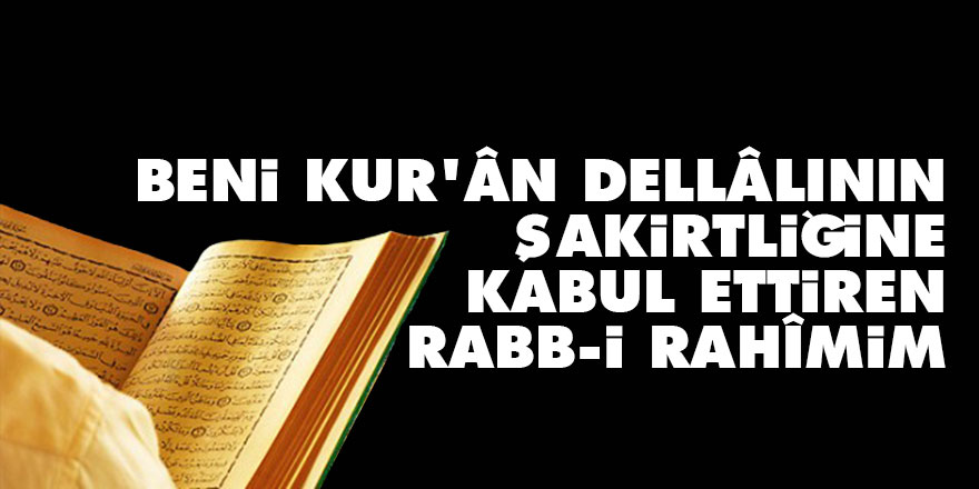 Beni Kur'ân dellâlının şakirtliğine kabul ettiren Rabb-i Rahîmim