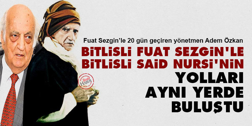 Bitlisli Fuat Sezgin’le, Bitlisli Said Nursi’nin yolları aynı yerde buluştu