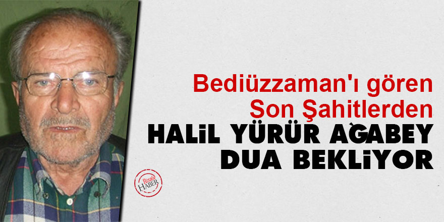 Bediüzzaman'ı gören Son Şahitlerden Halil Yürür ağabey dua bekliyor