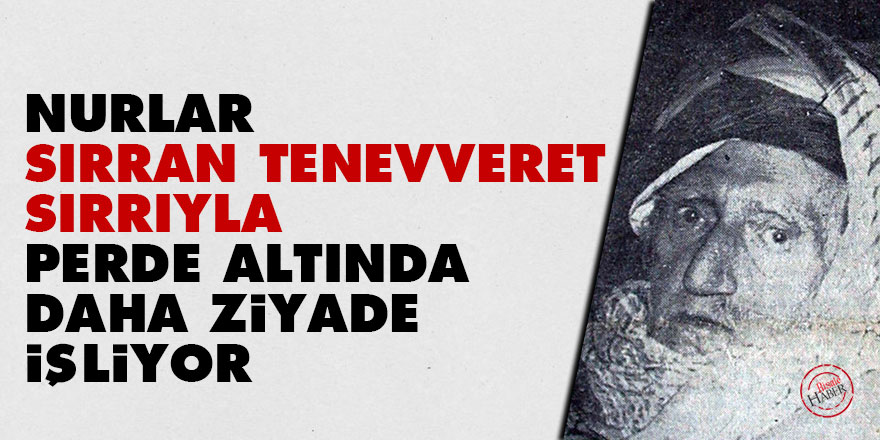 Nurlar sırran tenevveret sırrıyla, perde altında daha ziyade işliyor