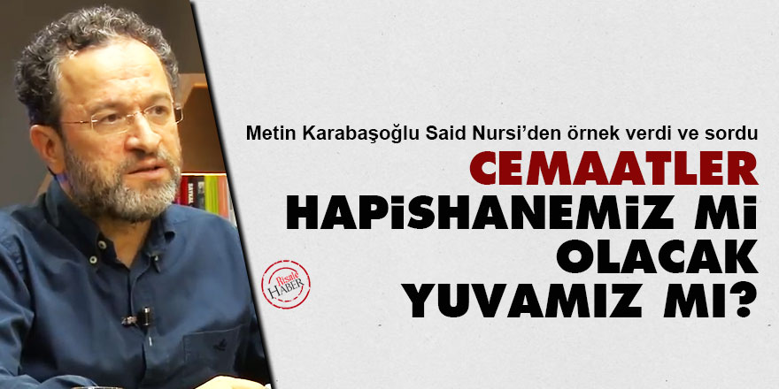 Metin Karabaşoğlu: Cemaatler hapishanemiz mi olacak yuvamız mı?