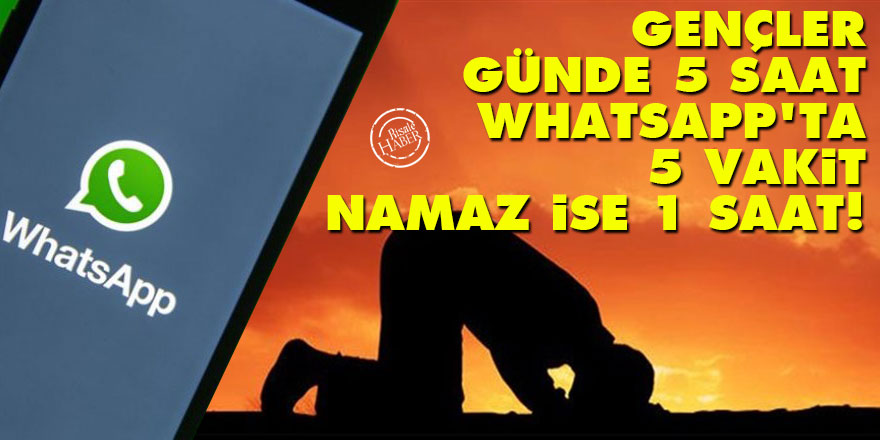 Gençler günde 5 saat WhatsApp'ta, 5 vakit namaz ise 1 saat!