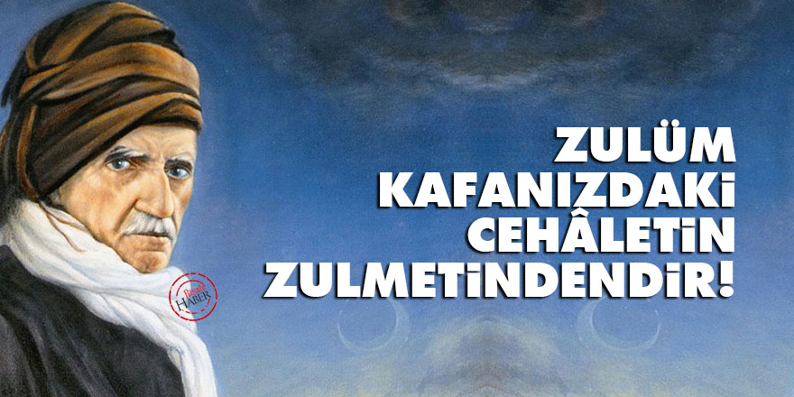 Bediüzzaman: Zulüm, kafanızdaki cehâletin zulmetindendir!